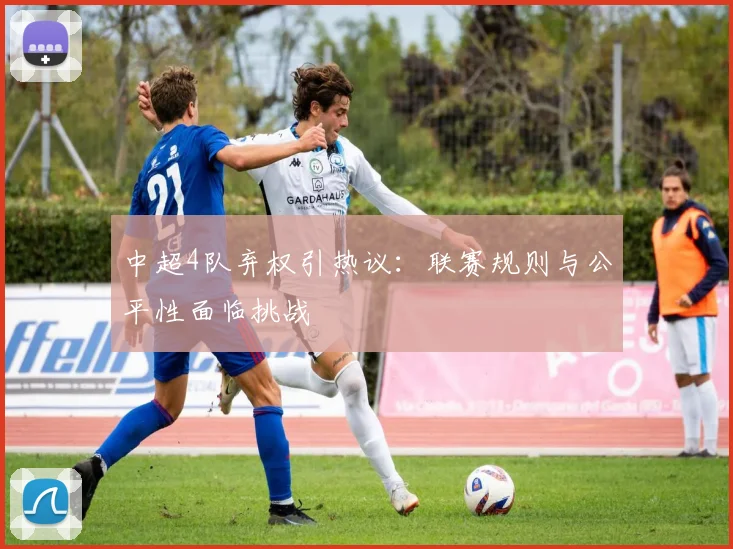 中超4队弃权引热议：联赛规则与公平性面临挑战