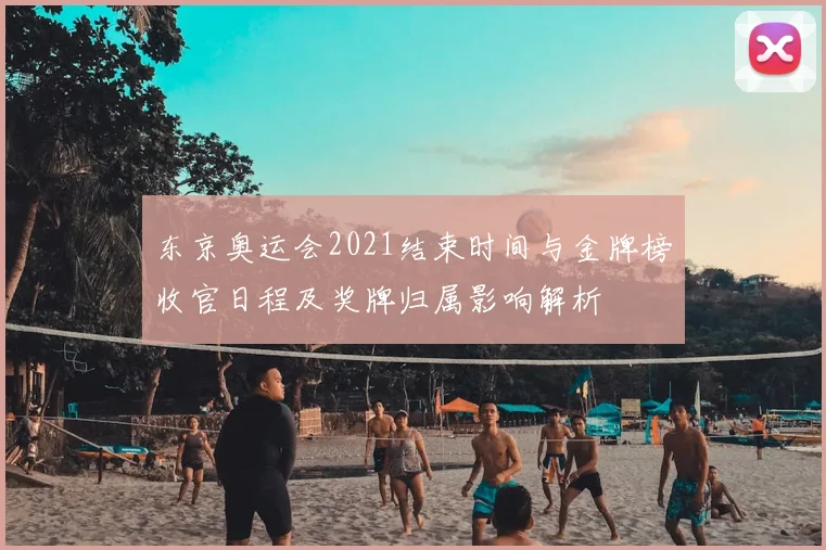 东京奥运会2021结束时间与金牌榜收官日程及奖牌归属影响解析