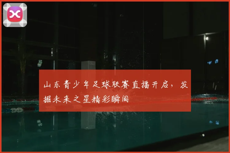山东青少年足球联赛直播开启,发掘未来之星精彩瞬间