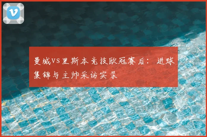 曼城vs里斯本竞技欧冠赛后：进球集锦与主帅采访实录