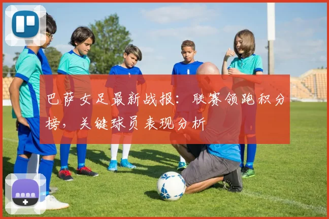 巴萨女足最新战报：联赛领跑积分榜，关键球员表现分析