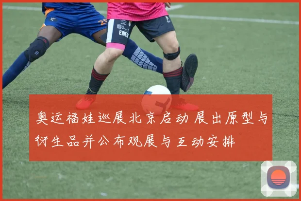 奥运福娃巡展北京启动 展出原型与衍生品并公布观展与互动安排