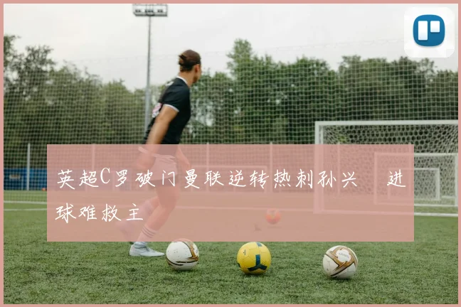 英超C罗破门曼联逆转热刺孙兴慜进球难救主