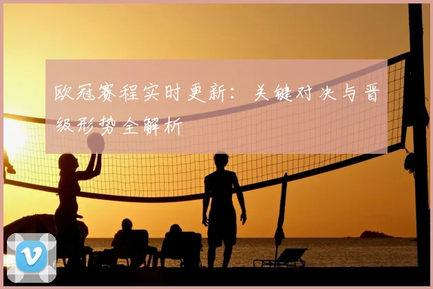 欧冠赛程实时更新：关键对决与晋级形势全解析