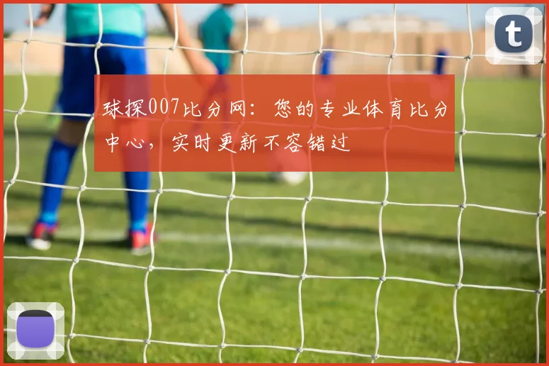 球探007比分网：您的专业体育比分中心，实时更新不容错过