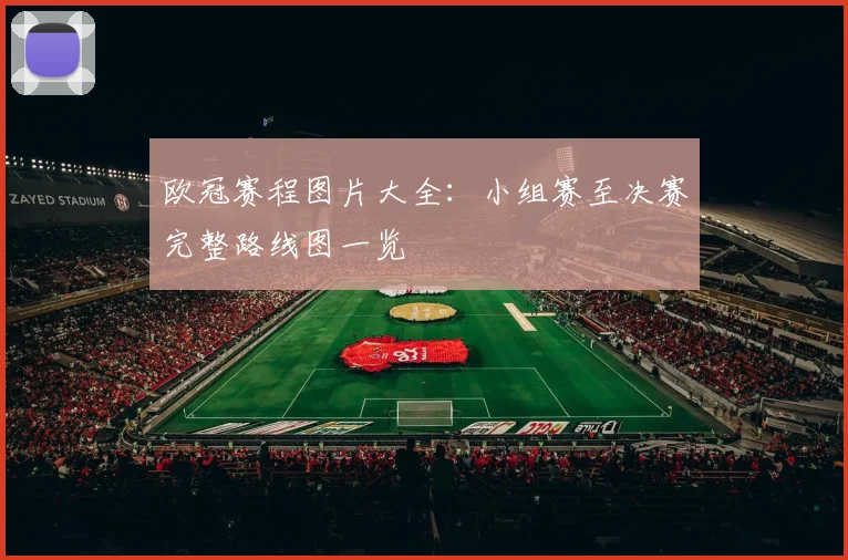 欧冠赛程图片大全：小组赛至决赛完整路线图一览