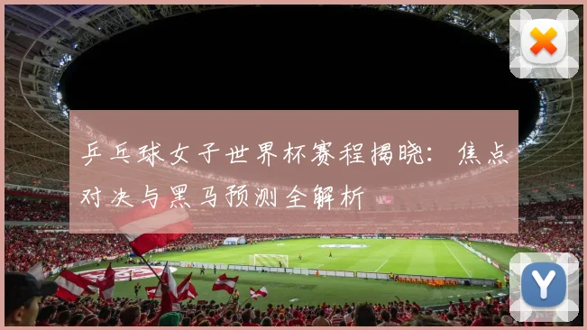 乒乓球女子世界杯赛程揭晓：焦点对决与黑马预测全解析