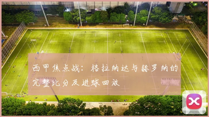 西甲焦点战：格拉纳达与赫罗纳的完整比分及进球回放
