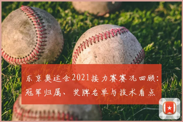 东京奥运会2021接力赛赛况回顾：冠军归属、奖牌名单与技术看点