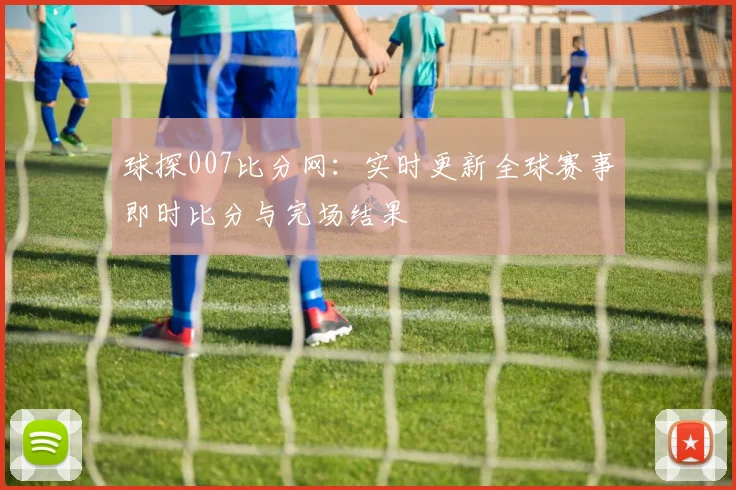 球探007比分网：实时更新全球赛事即时比分与完场结果